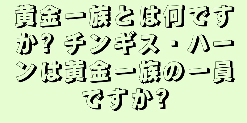 黄金一族とは何ですか? チンギス・ハーンは黄金一族の一員ですか?