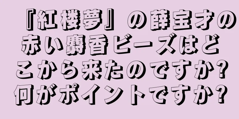 『紅楼夢』の薛宝才の赤い麝香ビーズはどこから来たのですか?何がポイントですか?