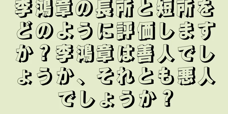 李鴻章の長所と短所をどのように評価しますか？李鴻章は善人でしょうか、それとも悪人でしょうか？