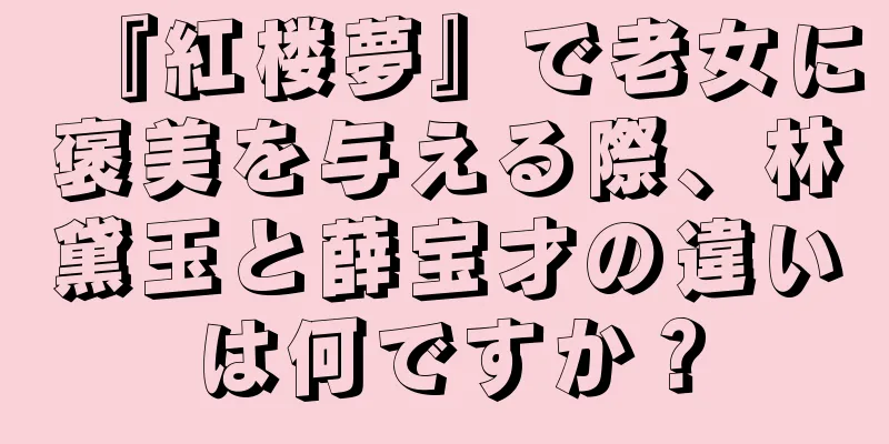 『紅楼夢』で老女に褒美を与える際、林黛玉と薛宝才の違いは何ですか？
