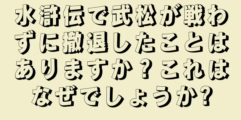 水滸伝で武松が戦わずに撤退したことはありますか？これはなぜでしょうか?
