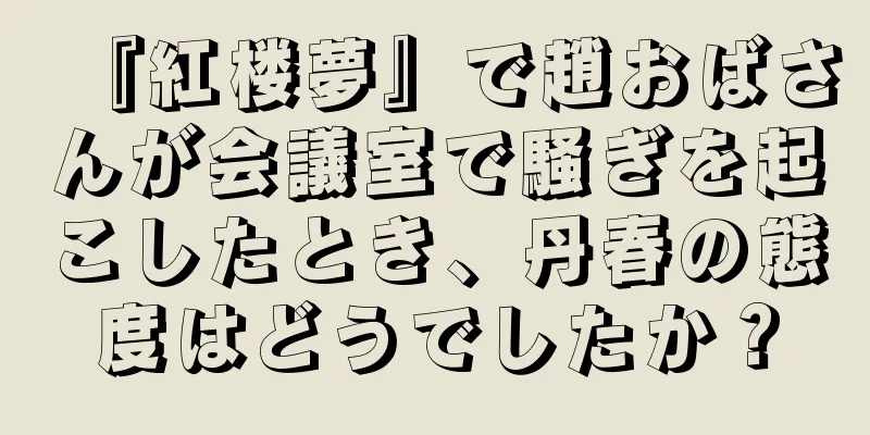 『紅楼夢』で趙おばさんが会議室で騒ぎを起こしたとき、丹春の態度はどうでしたか？
