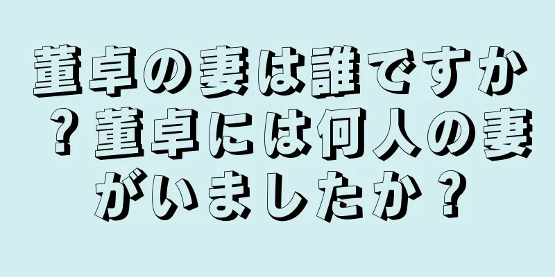 董卓の妻は誰ですか？董卓には何人の妻がいましたか？
