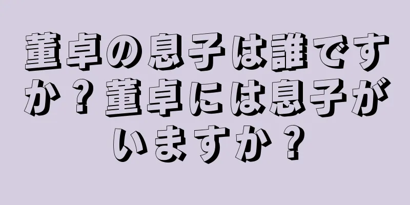 董卓の息子は誰ですか？董卓には息子がいますか？