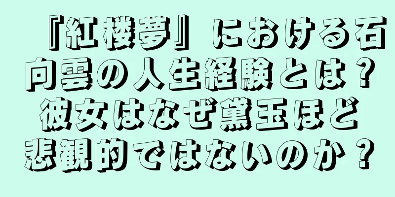 『紅楼夢』における石向雲の人生経験とは？彼女はなぜ黛玉ほど悲観的ではないのか？