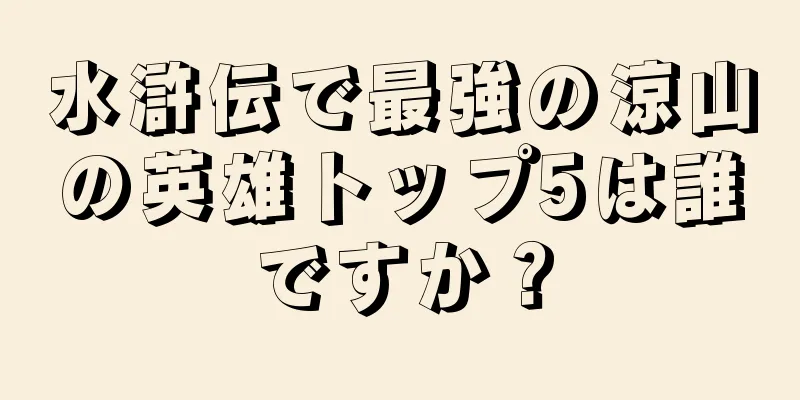 水滸伝で最強の涼山の英雄トップ5は誰ですか？