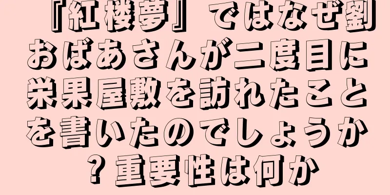 『紅楼夢』ではなぜ劉おばあさんが二度目に栄果屋敷を訪れたことを書いたのでしょうか？重要性は何か