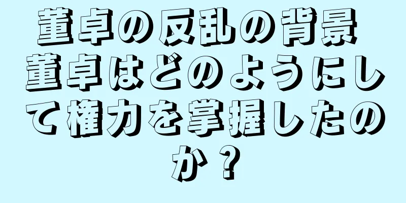董卓の反乱の背景 董卓はどのようにして権力を掌握したのか？