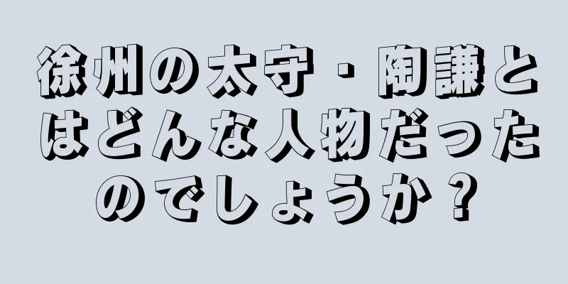 徐州の太守・陶謙とはどんな人物だったのでしょうか？