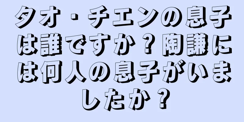 タオ・チエンの息子は誰ですか？陶謙には何人の息子がいましたか？