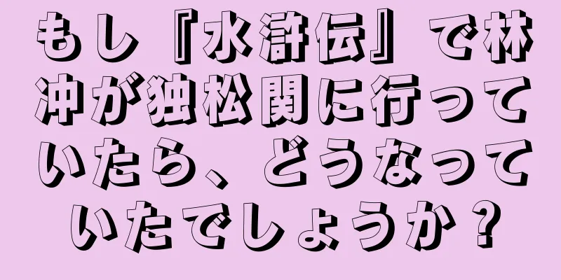 もし『水滸伝』で林冲が独松関に行っていたら、どうなっていたでしょうか？