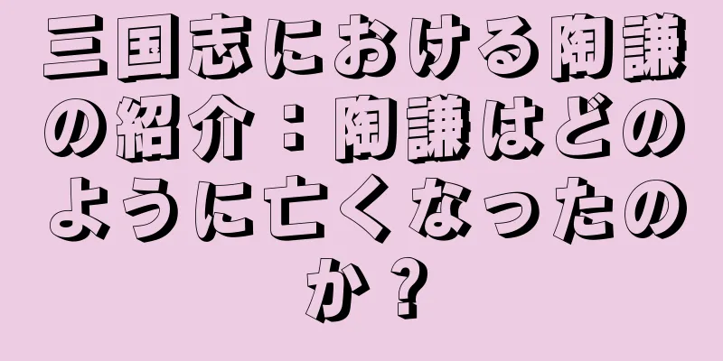 三国志における陶謙の紹介：陶謙はどのように亡くなったのか？