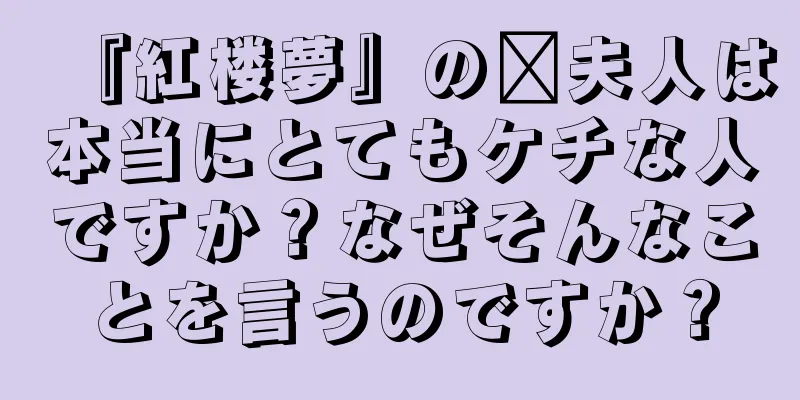 『紅楼夢』の邢夫人は本当にとてもケチな人ですか？なぜそんなことを言うのですか？