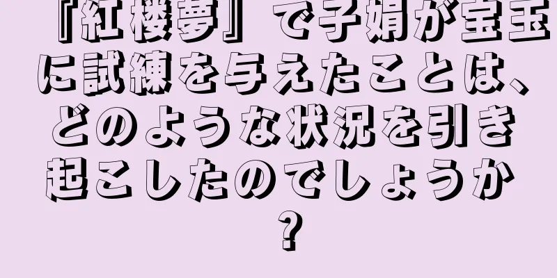 『紅楼夢』で子娟が宝玉に試練を与えたことは、どのような状況を引き起こしたのでしょうか？