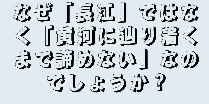なぜ「長江」ではなく「黄河に辿り着くまで諦めない」なのでしょうか？