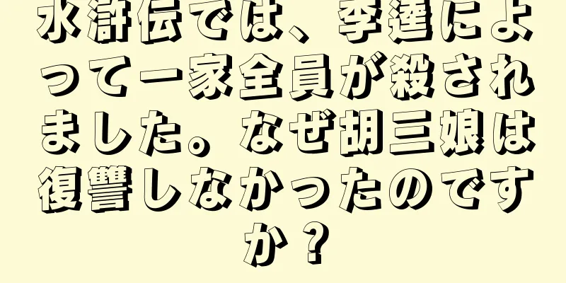 水滸伝では、李逵によって一家全員が殺されました。なぜ胡三娘は復讐しなかったのですか？