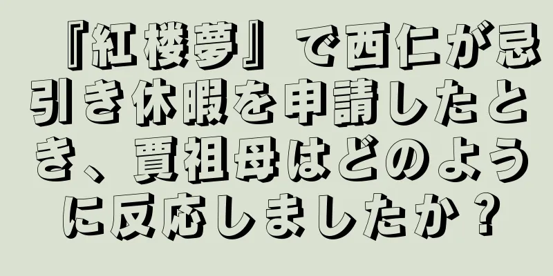 『紅楼夢』で西仁が忌引き休暇を申請したとき、賈祖母はどのように反応しましたか？