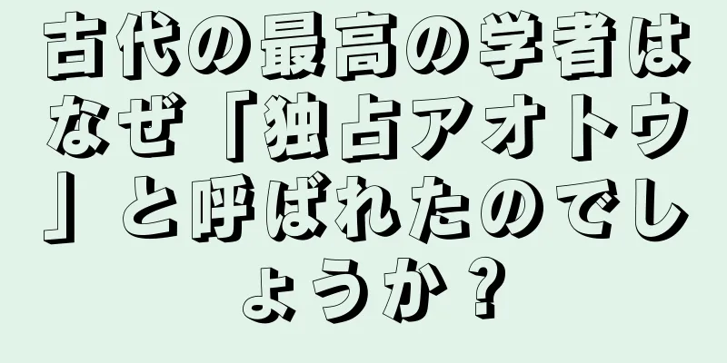 古代の最高の学者はなぜ「独占アオトウ」と呼ばれたのでしょうか？