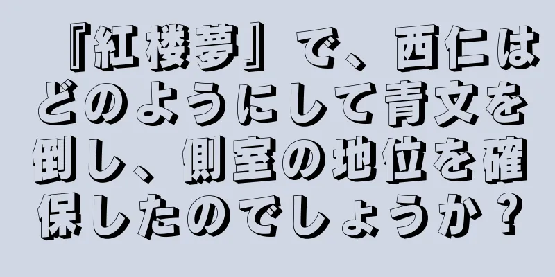 『紅楼夢』で、西仁はどのようにして青文を倒し、側室の地位を確保したのでしょうか？
