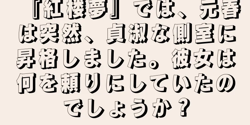 『紅楼夢』では、元春は突然、貞淑な側室に昇格しました。彼女は何を頼りにしていたのでしょうか？