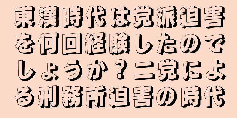 東漢時代は党派迫害を何回経験したのでしょうか？二党による刑務所迫害の時代