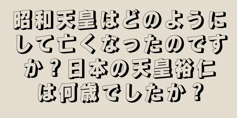 昭和天皇はどのようにして亡くなったのですか？日本の天皇裕仁は何歳でしたか？