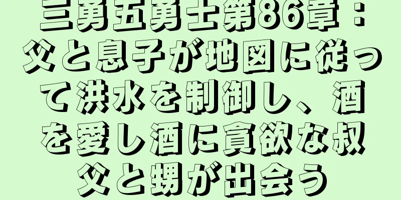 三勇五勇士第86章：父と息子が地図に従って洪水を制御し、酒を愛し酒に貪欲な叔父と甥が出会う