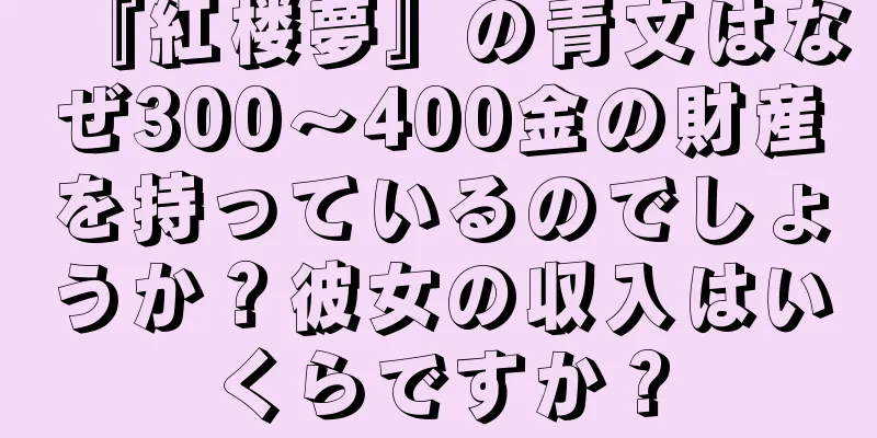 『紅楼夢』の青文はなぜ300～400金の財産を持っているのでしょうか？彼女の収入はいくらですか？