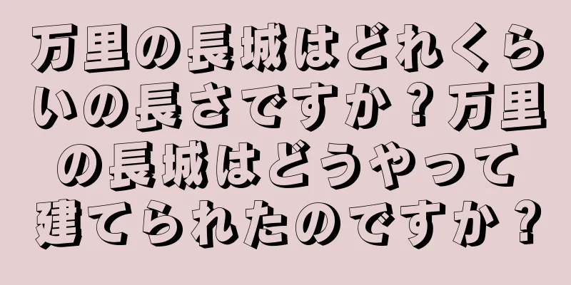 万里の長城はどれくらいの長さですか？万里の長城はどうやって建てられたのですか？