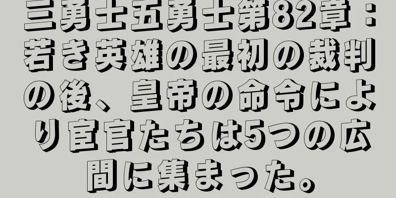 三勇士五勇士第82章：若き英雄の最初の裁判の後、皇帝の命令により宦官たちは5つの広間に集まった。