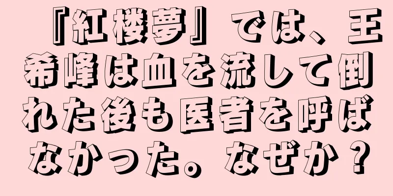 『紅楼夢』では、王希峰は血を流して倒れた後も医者を呼ばなかった。なぜか？