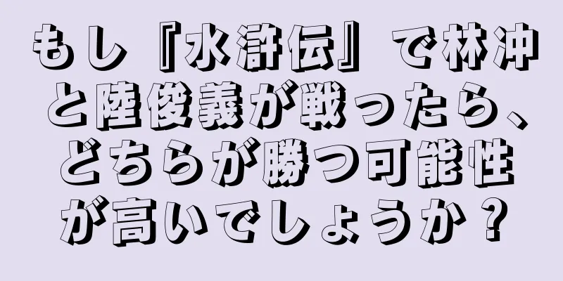 もし『水滸伝』で林冲と陸俊義が戦ったら、どちらが勝つ可能性が高いでしょうか？