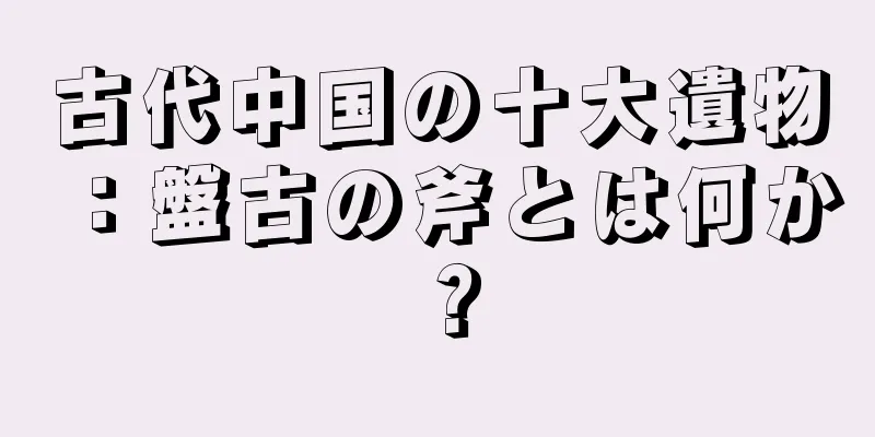 古代中国の十大遺物：盤古の斧とは何か？