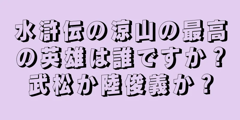 水滸伝の涼山の最高の英雄は誰ですか？武松か陸俊義か？