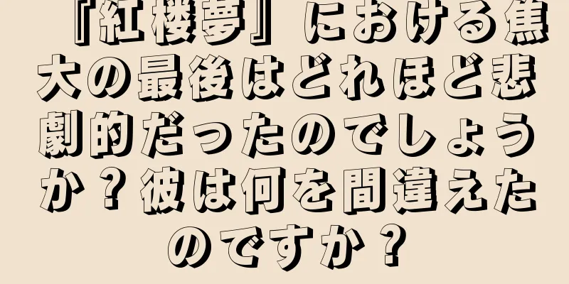 『紅楼夢』における焦大の最後はどれほど悲劇的だったのでしょうか？彼は何を間違えたのですか？