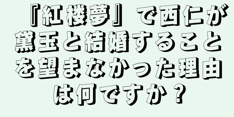 『紅楼夢』で西仁が黛玉と結婚することを望まなかった理由は何ですか？