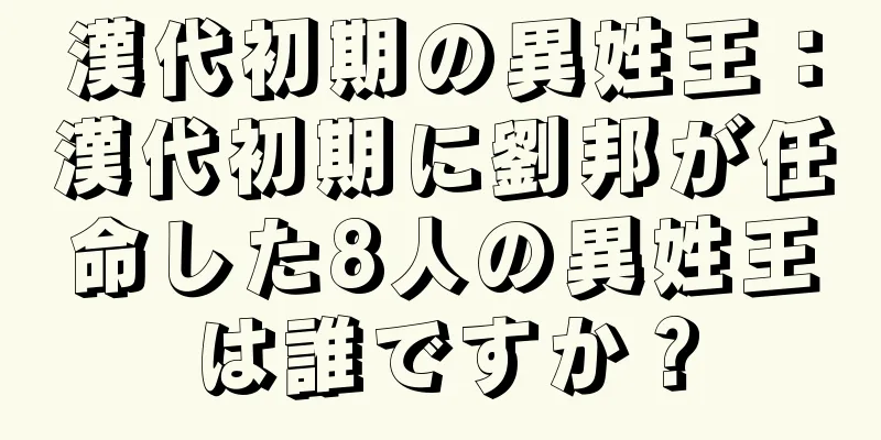漢代初期の異姓王：漢代初期に劉邦が任命した8人の異姓王は誰ですか？