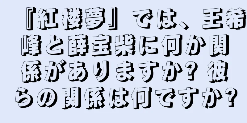 『紅楼夢』では、王希峰と薛宝柴に何か関係がありますか? 彼らの関係は何ですか?