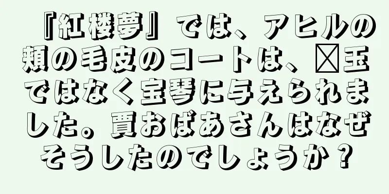 『紅楼夢』では、アヒルの頬の毛皮のコートは、嬴玉ではなく宝琴に与えられました。賈おばあさんはなぜそうしたのでしょうか？