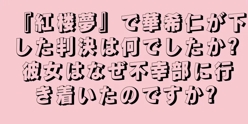 『紅楼夢』で華希仁が下した判決は何でしたか? 彼女はなぜ不幸部に行き着いたのですか?