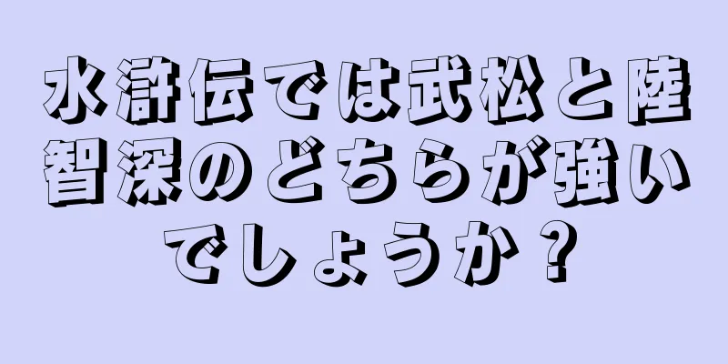 水滸伝では武松と陸智深のどちらが強いでしょうか？