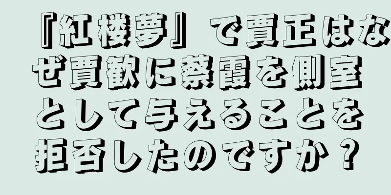 『紅楼夢』で賈正はなぜ賈歓に蔡霞を側室として与えることを拒否したのですか？