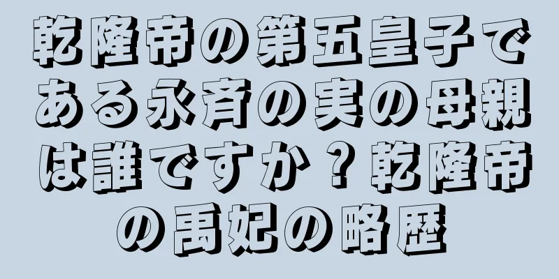 乾隆帝の第五皇子である永斉の実の母親は誰ですか？乾隆帝の禹妃の略歴