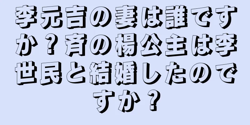 李元吉の妻は誰ですか？斉の楊公主は李世民と結婚したのですか？