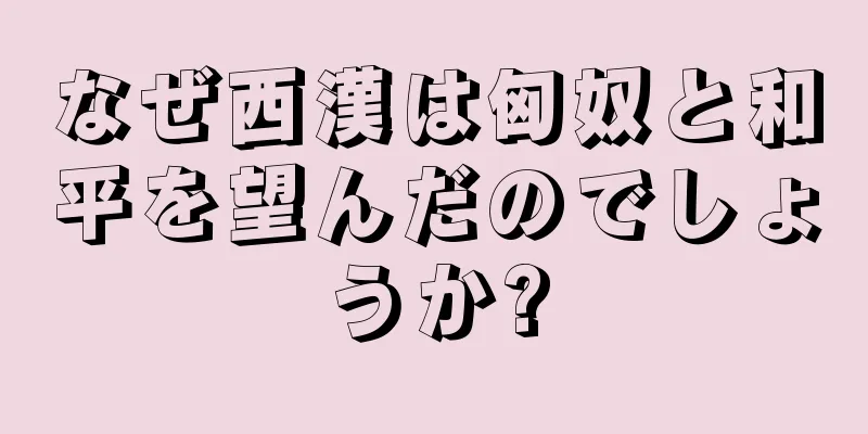 なぜ西漢は匈奴と和平を望んだのでしょうか?