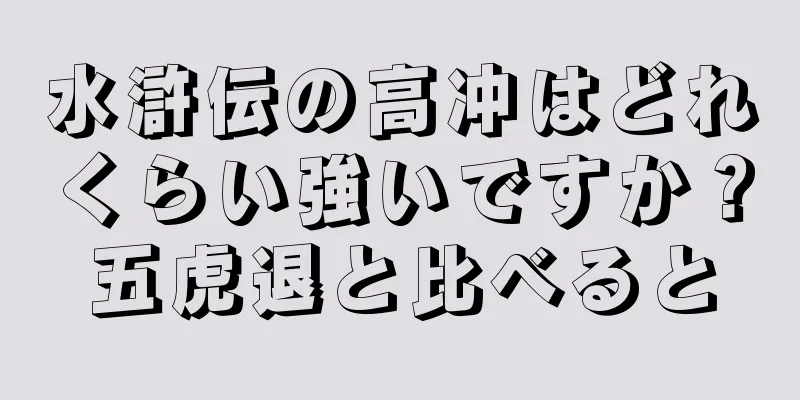 水滸伝の高冲はどれくらい強いですか？五虎退と比べると