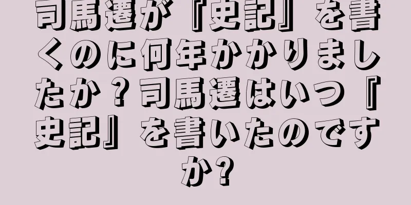 司馬遷が『史記』を書くのに何年かかりましたか？司馬遷はいつ『史記』を書いたのですか?
