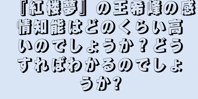 『紅楼夢』の王希峰の感情知能はどのくらい高いのでしょうか？どうすればわかるのでしょうか?