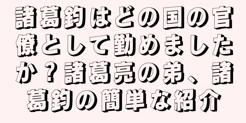 諸葛鈞はどの国の官僚として勤めましたか？諸葛亮の弟、諸葛鈞の簡単な紹介
