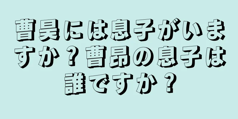 曹昊には息子がいますか？曹昂の息子は誰ですか？